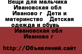 Вещи для мальчика - Ивановская обл., Иваново г. Дети и материнство » Детская одежда и обувь   . Ивановская обл.,Иваново г.